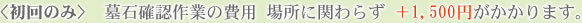 <初回のみ>  墓石確認作業の費用　＋1,500円がかかります。